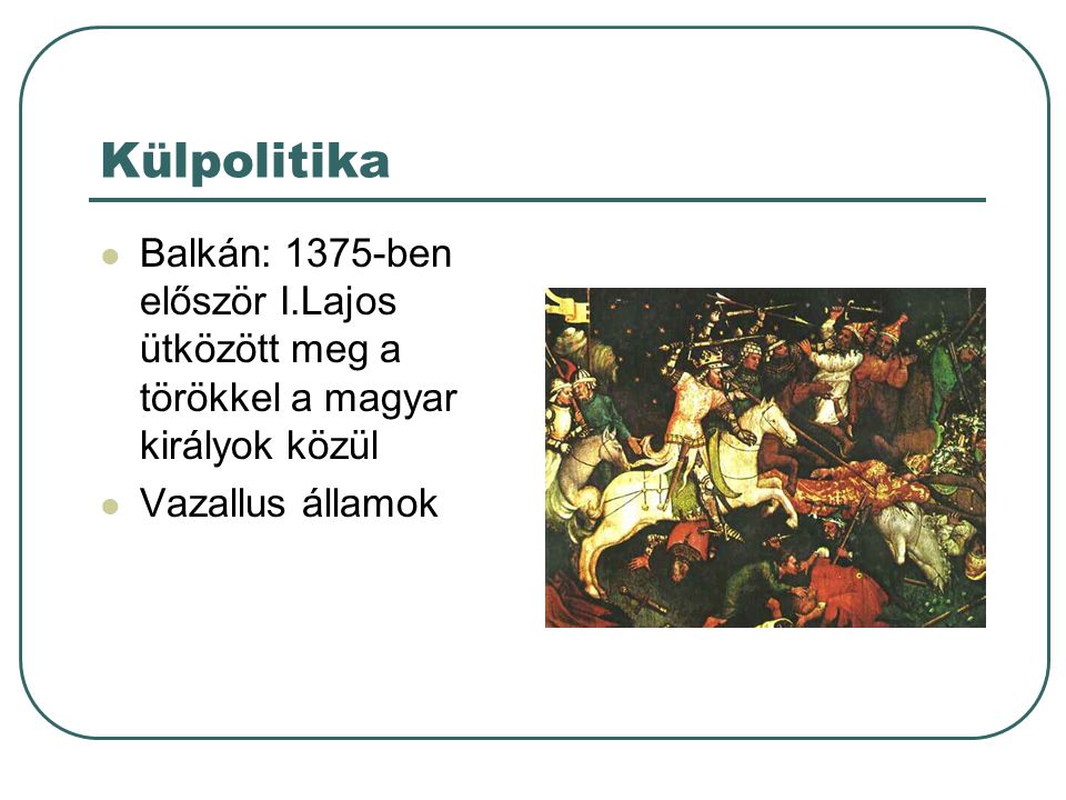 Külpolitika Balkán: 1375-ben először I.Lajos ütközött meg a törökkel a magyar királyok közül.