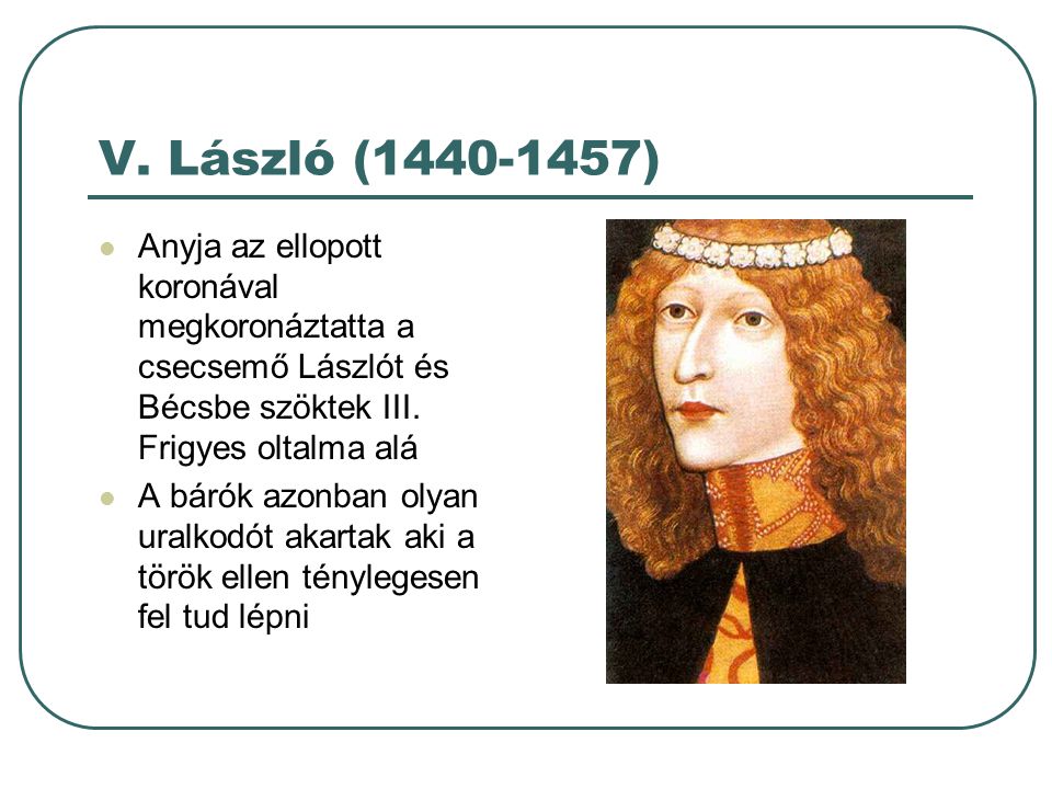 V. László ( ) Anyja az ellopott koronával megkoronáztatta a csecsemő Lászlót és Bécsbe szöktek III. Frigyes oltalma alá.