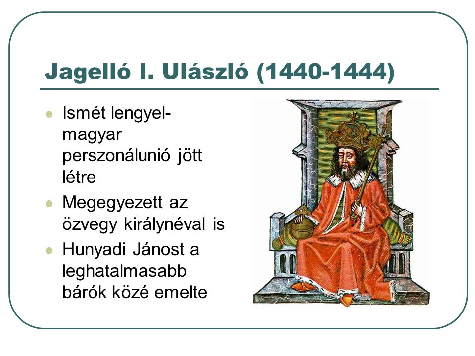 Jagelló I. Ulászló ( ) Ismét lengyel-magyar perszonálunió jött létre. Megegyezett az özvegy királynéval is.