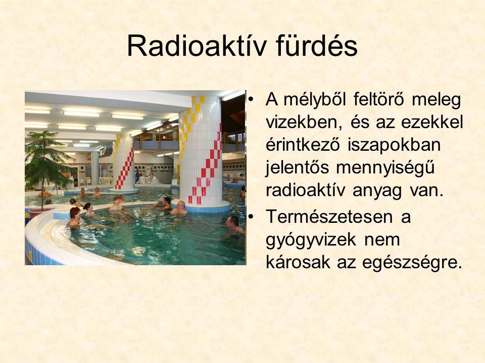 Radioaktív fürdés A mélyből feltörő meleg vizekben, és az ezekkel érintkező iszapokban jelentős mennyiségű radioaktív anyag van.