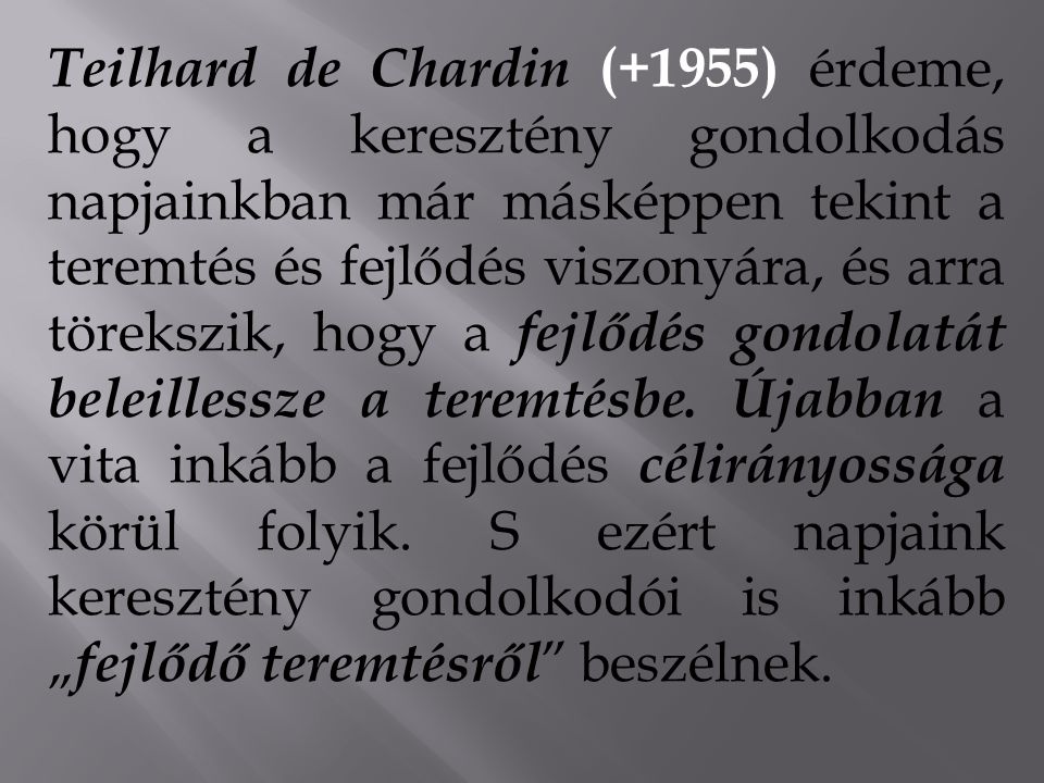 Teilhard de Chardin (+1955) érdeme, hogy a keresztény gondolkodás napjainkban már másképpen tekint a teremtés és fejlődés viszonyára, és arra törekszik, hogy a fejlődés gondolatát beleillessze a teremtésbe.