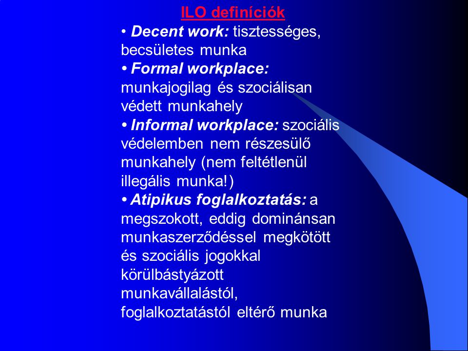 ILO definíciók • Decent work: tisztességes, becsületes munka. • Formal workplace: munkajogilag és szociálisan védett munkahely.