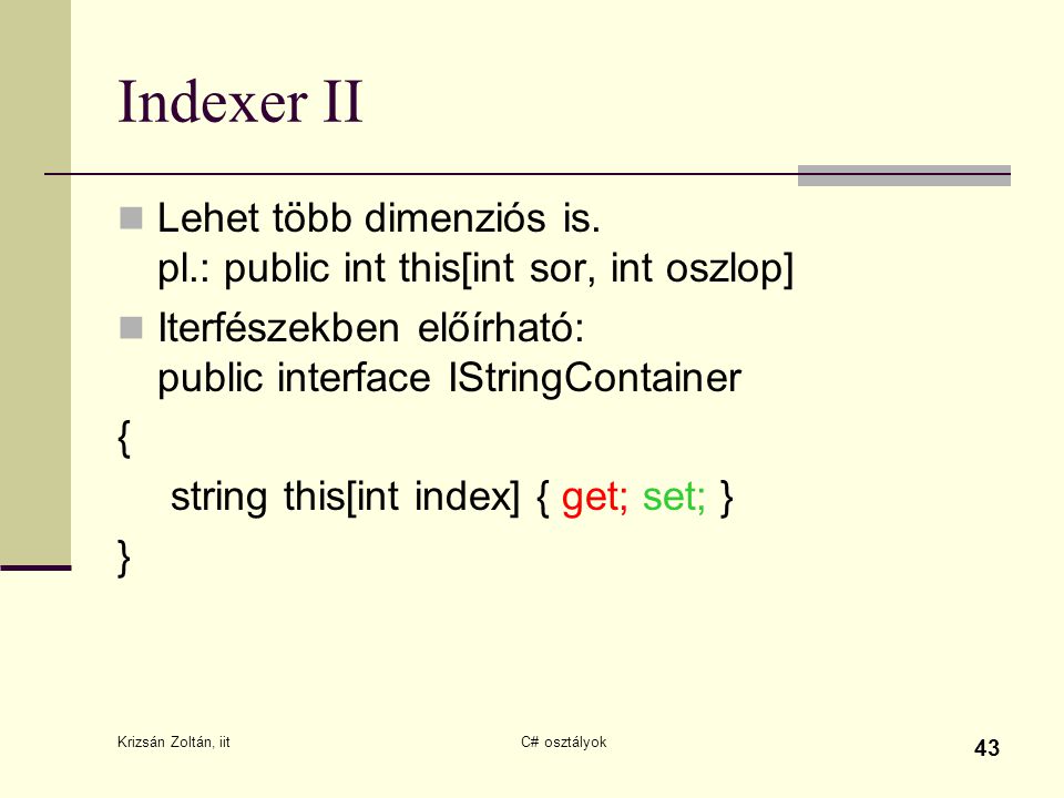 Indexer II Lehet több dimenziós is. pl.: public int this[int sor, int oszlop] Iterfészekben előírható: public interface IStringContainer.