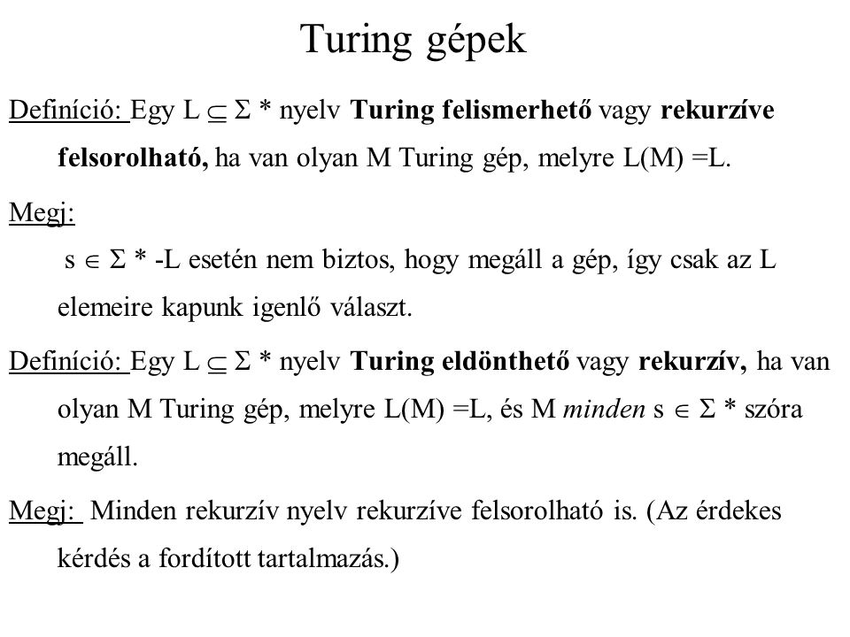 Turing gépek Definíció: Egy L   * nyelv Turing felismerhető vagy rekurzíve felsorolható, ha van olyan M Turing gép, melyre L(M) =L.