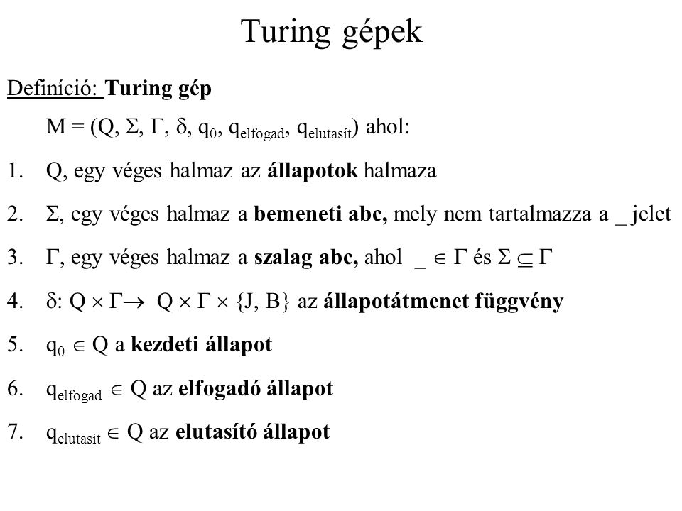 Turing gépek Definíció: Turing gép M = (Q, , G, , q0, qelfogad, qelutasít) ahol: Q, egy véges halmaz az állapotok halmaza.