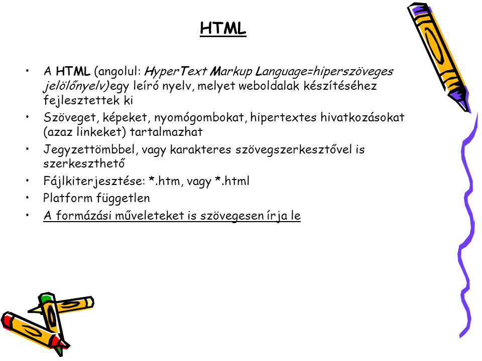 HTML A HTML (angolul: HyperText Markup Language=hiperszöveges jelölőnyelv) egy leíró nyelv, melyet weboldalak készítéséhez fejlesztettek ki.