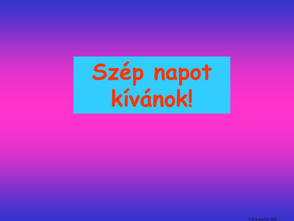 Szép napot kívánok! Translated by: B69