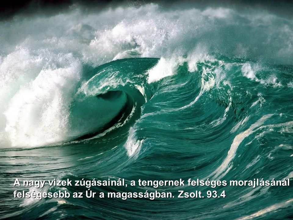 A nagy vizek zúgásainál, a tengernek felséges morajlásánál felségesebb az Úr a magasságban.