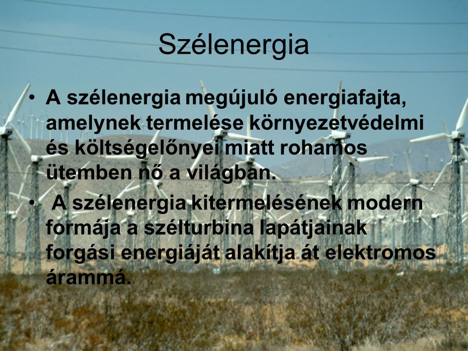 Szélenergia A szélenergia megújuló energiafajta, amelynek termelése környezetvédelmi és költségelőnyei miatt rohamos ütemben nő a világban.