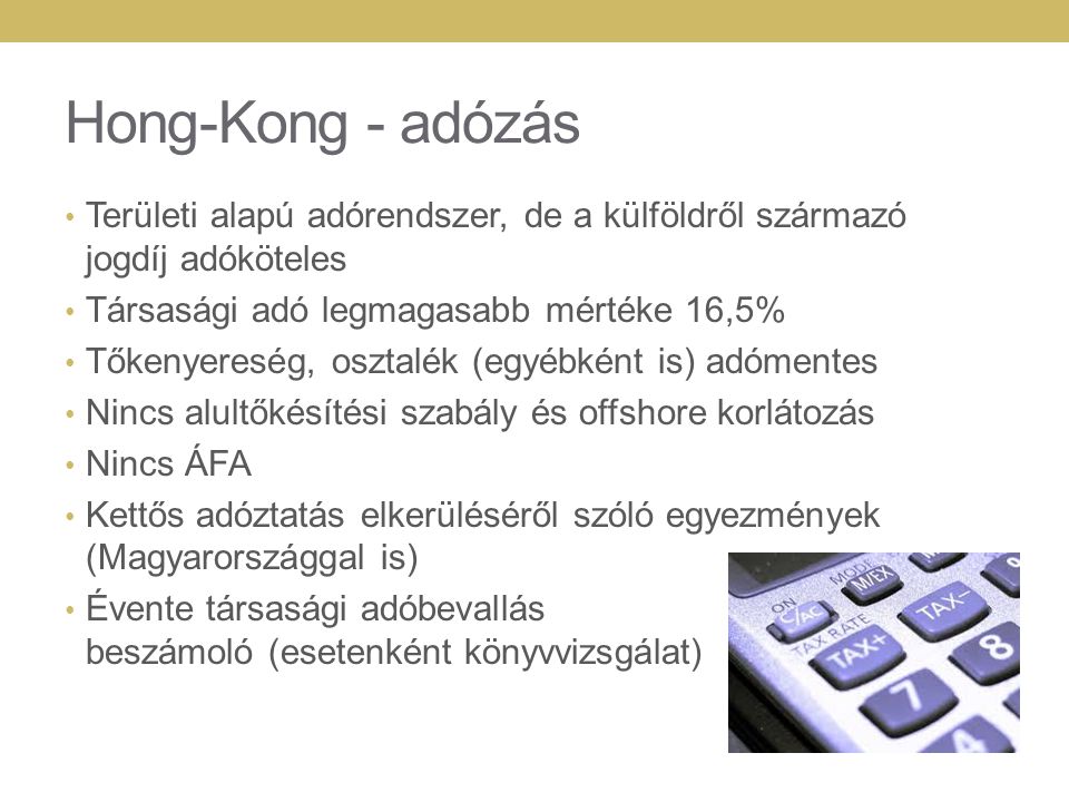 Hong-Kong - adózás Területi alapú adórendszer, de a külföldről származó jogdíj adóköteles. Társasági adó legmagasabb mértéke 16,5%