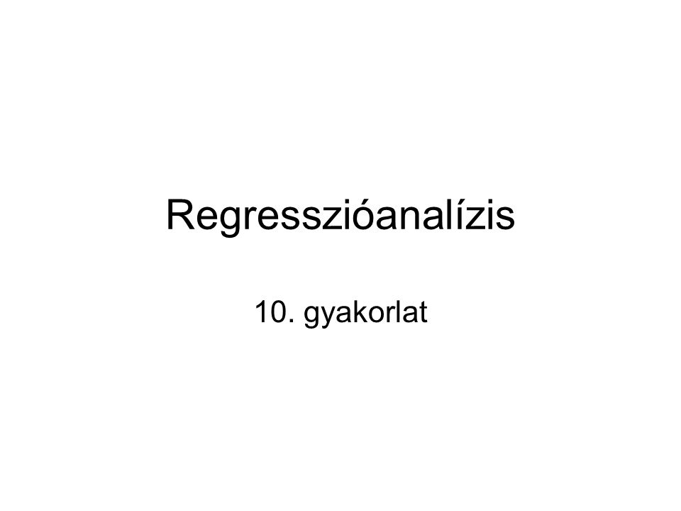 Regresszióanalízis 10. gyakorlat