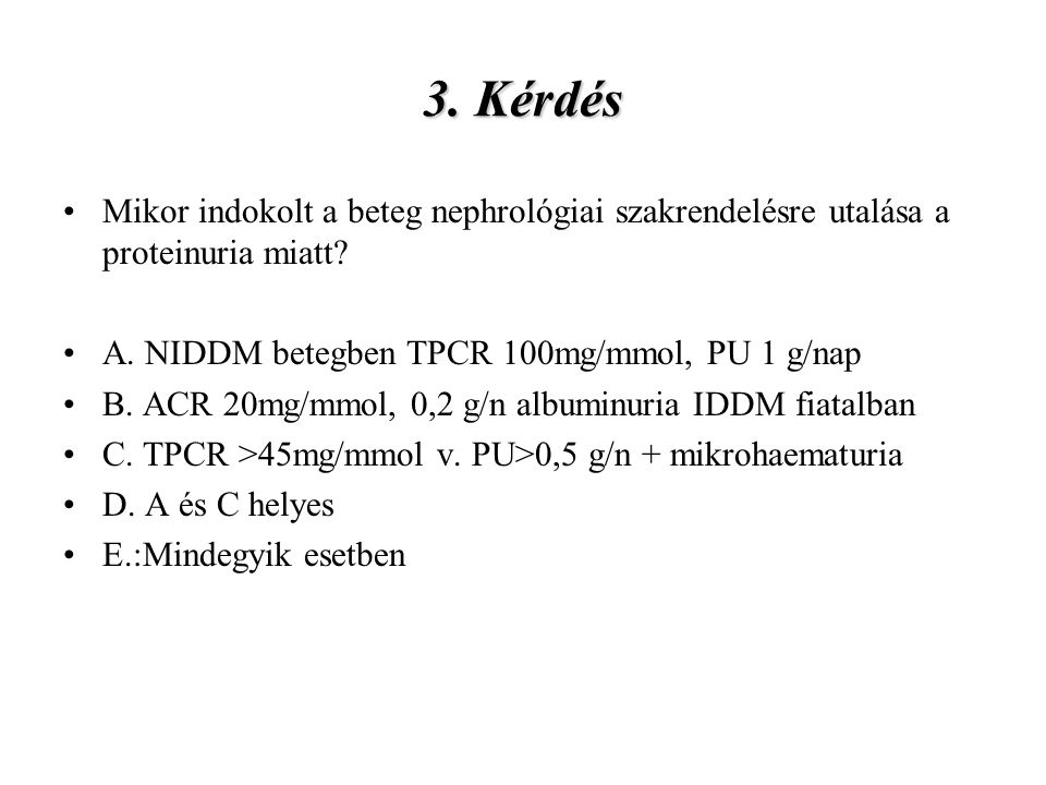3. Kérdés Mikor indokolt a beteg nephrológiai szakrendelésre utalása a proteinuria miatt A. NIDDM betegben TPCR 100mg/mmol, PU 1 g/nap.
