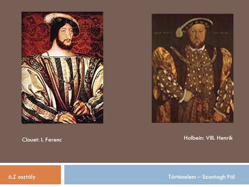 Holbein: VIII. Henrik Clouet: I. Ferenc 6.Z osztály Történelem – Szontagh Pál