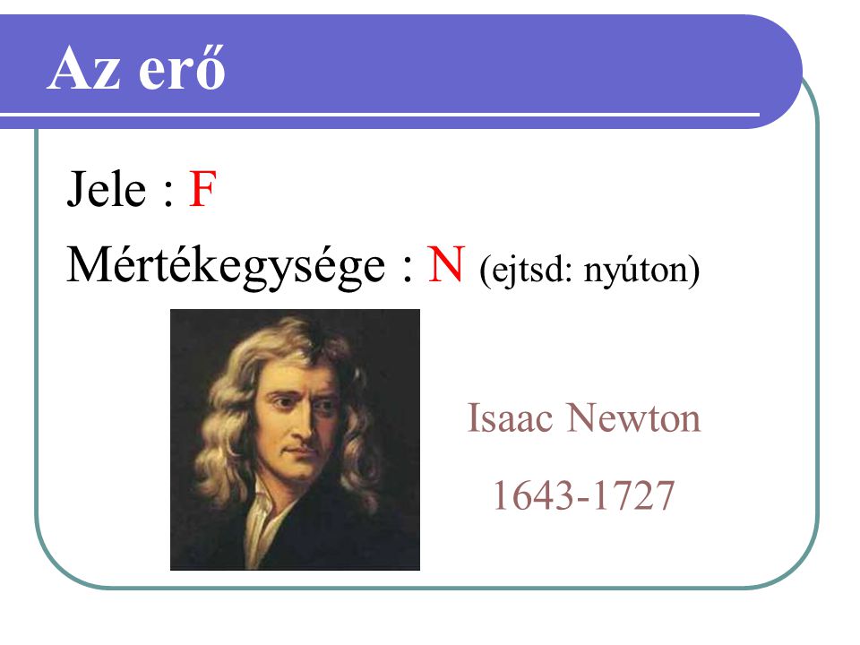 Az erő Jele : F Mértékegysége : N (ejtsd: nyúton) Isaac Newton