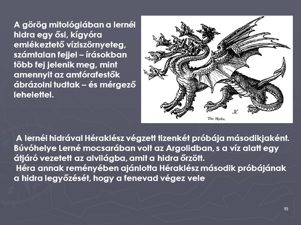 A görög mitológiában a lernéi hidra egy ősi, kígyóra emlékeztető víziszörnyeteg, számtalan fejjel – írásokban több fej jelenik meg, mint amennyit az amfórafestők ábrázolni tudtak – és mérgező lehelettel.