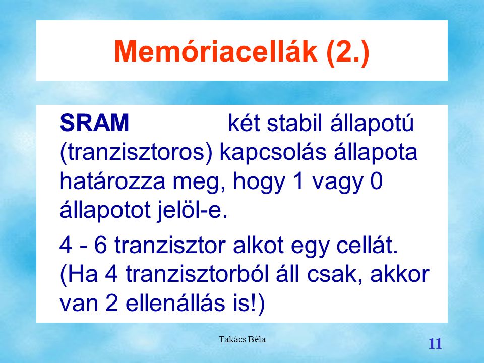 Memóriacellák (2.) SRAM két stabil állapotú (tranzisztoros) kapcsolás állapota határozza meg, hogy 1 vagy 0 állapotot jelöl-e.