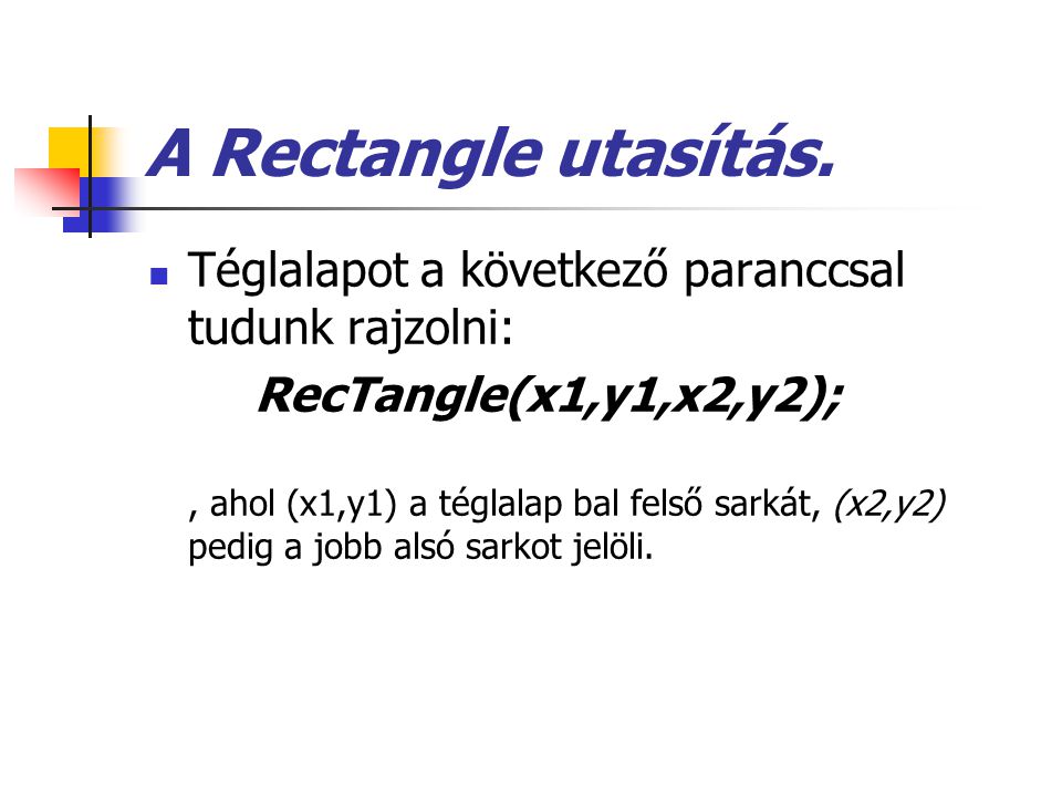 A Rectangle utasítás. Téglalapot a következő paranccsal tudunk rajzolni: RecTangle(x1,y1,x2,y2);