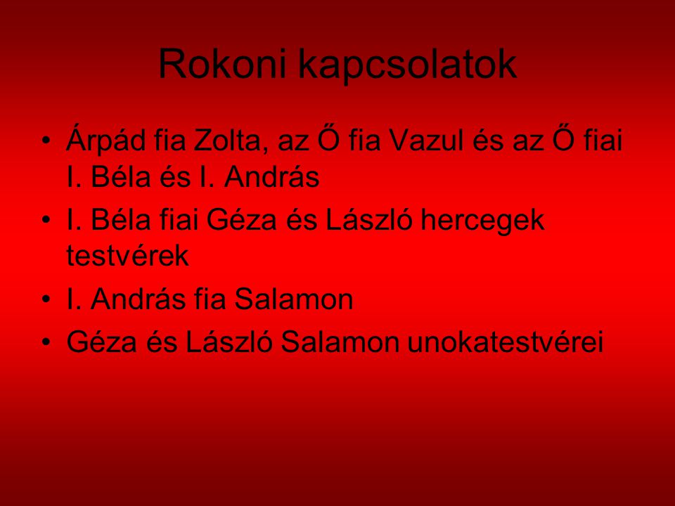 Rokoni kapcsolatok Árpád fia Zolta, az Ő fia Vazul és az Ő fiai I. Béla és I. András. I. Béla fiai Géza és László hercegek testvérek.
