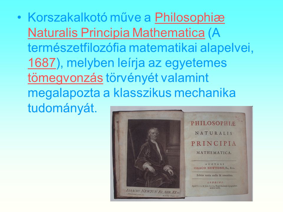 Korszakalkotó műve a Philosophiæ Naturalis Principia Mathematica (A természetfilozófia matematikai alapelvei, 1687), melyben leírja az egyetemes tömegvonzás törvényét valamint megalapozta a klasszikus mechanika tudományát.