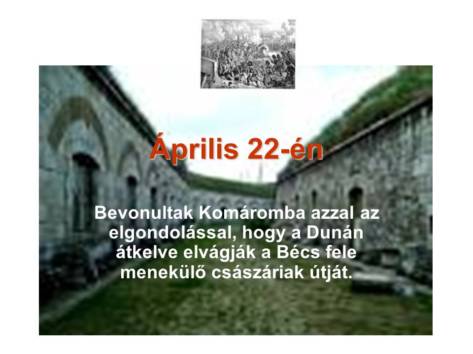 Április 22-én Bevonultak Komáromba azzal az elgondolással, hogy a Dunán átkelve elvágják a Bécs fele menekülő császáriak útját.